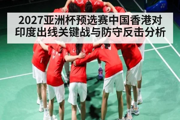 2027亚洲杯预选赛中国香港对印度出线关键战与防守反击分析（NG28）
