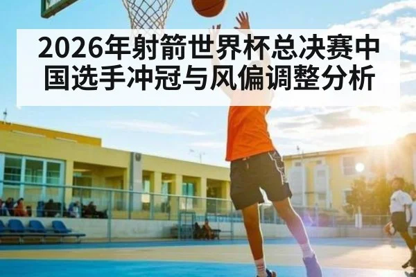 2026年射箭世界杯总决赛中国选手冲冠与风偏调整分析（NG28）