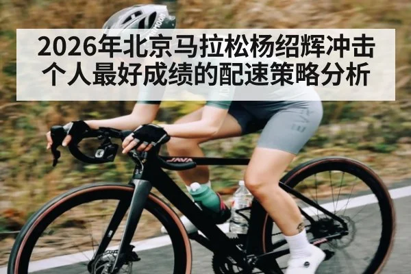 2026年北京马拉松杨绍辉冲击个人最好成绩的配速策略分析（NG28）