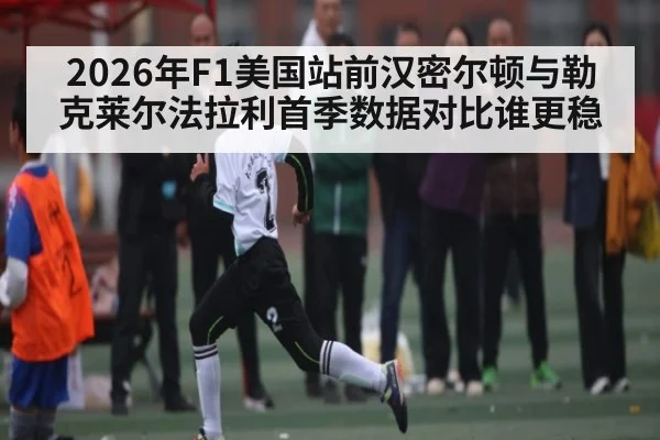 2026年F1美国站前汉密尔顿与勒克莱尔法拉利首季数据对比谁更稳（NG28）