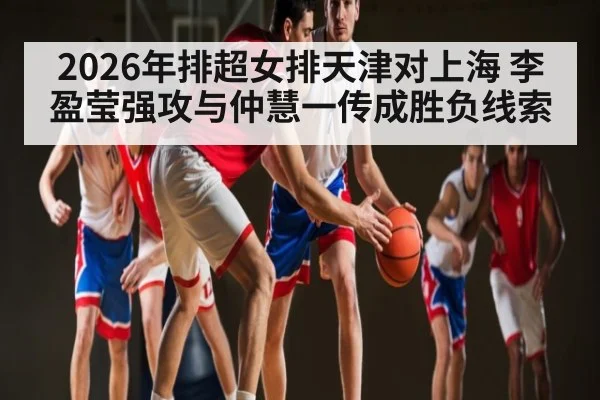 2026年排超女排天津对上海 李盈莹强攻与仲慧一传成胜负线索（NG28）