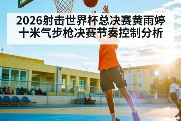 2026射击世界杯总决赛黄雨婷十米气步枪决赛节奏控制分析（NG28）
